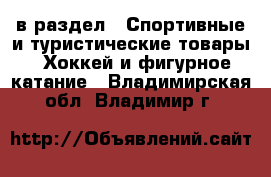  в раздел : Спортивные и туристические товары » Хоккей и фигурное катание . Владимирская обл.,Владимир г.
